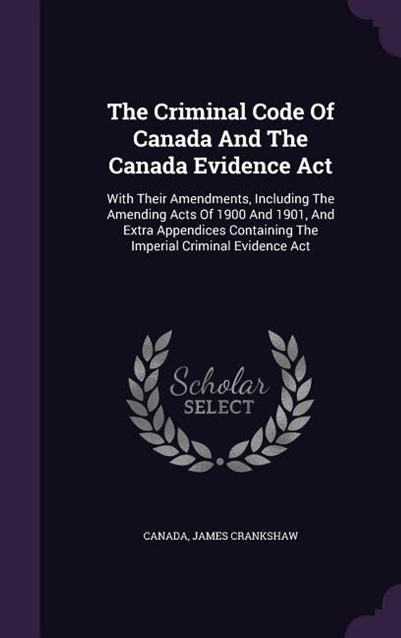 The Criminal Code Of Canada And Evidence Act: With Their Amendments, Including Amending Acts 1900 1901, Extra Appendices Containin
