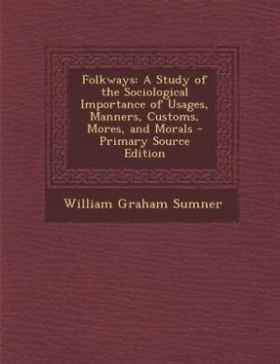 Folkways: A Study of the Sociological Importance of Usages, Manners, Customs, Mores, and Morals - Primary Sou