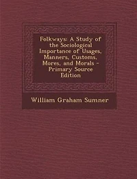 Folkways: A Study of the Sociological Importance of Usages, Manners, Customs, Mores, and Morals - Primary Sou