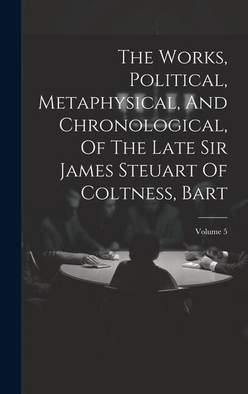 The Works, Political, Metaphysical, And Chronological, Of The Late Sir James Steuart Of Coltness
