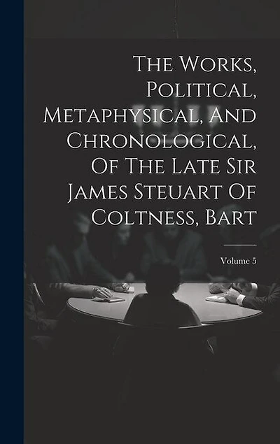 The Works, Political, Metaphysical, And Chronological, Of The Late Sir James Steuart Of Coltness