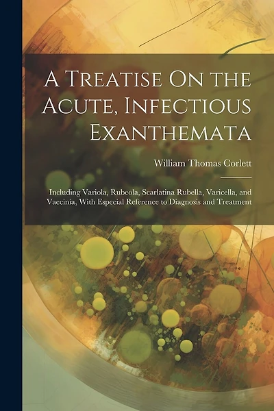 A Treatise On the Acute, Infectious Exanthemata: Including Variola, Rubeola, Scarlatina Rubella, Varicella, and Vaccinia, With Especial Reference to Diagnosis and Treatment