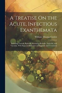 A Treatise On the Acute, Infectious Exanthemata: Including Variola, Rubeola, Scarlatina Rubella, Varicella, and Vaccinia, With Especial Reference to Diagnosis and Treatment
