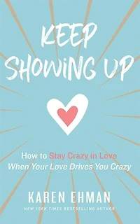 Keep Showing Up: How To Stay Crazy In Love When Your Love Drives You Crazy