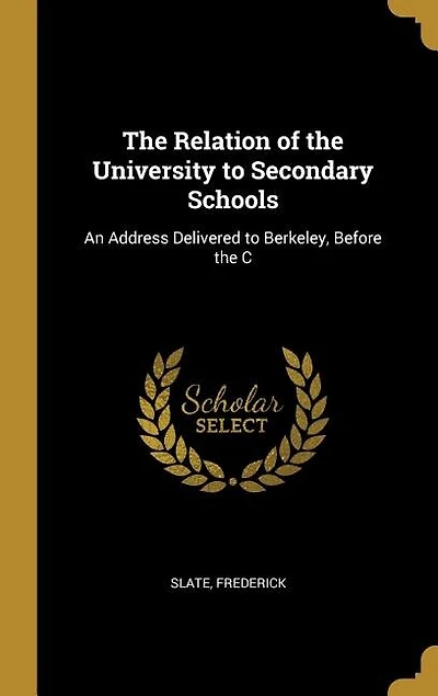 The Relation of the University to Secondary Schools: An Address Delivered to Berkeley, Before the C