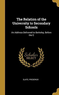 The Relation of the University to Secondary Schools: An Address Delivered to Berkeley, Before the C