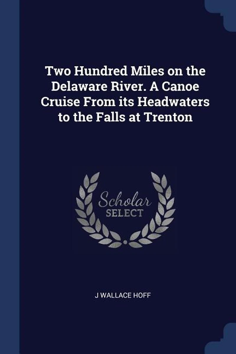 Two Hundred Miles on the Delaware River. A Canoe Cruise From its Headwaters to Falls at Trenton