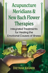 Acupuncture Meridians and New Bach Flower Therapies: Integrated Treatments for Healing the Emotional Causes of Illness