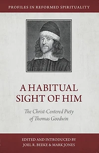 A Habitual Sight of Him: The Christ-Centered Piety Thomas Goodwin