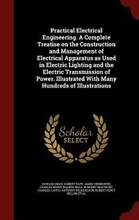 Practical Electrical Engineering. A Complete Treatise on the Construction and Management of Apparatus as Used Electric Lighting Transmission Power. Illustrated With Many Hundreds Illustrations
