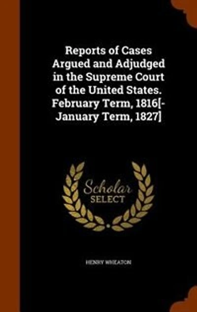 Reports of Cases Argued and Adjudged in the Supreme Court of the United States. February Term, 1816[-January Term, 1827]