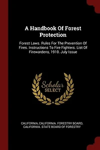 A Handbook Of Forest Protection: Laws. Rules For The Prevention Fires. Instructions To Fire Fighters. List Firewardens,
