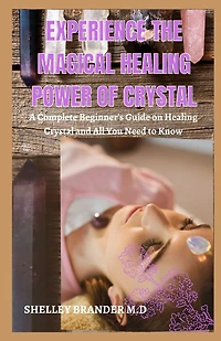 Experience the Magical Healing Power of Crystal: A Complete Beginner's Guide on Healing Crystal and All You Need to Know