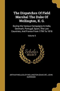 The Dispatches Of Field Marshal The Duke Of Wellington, K. G.: During His Various Campaigns In India, Denmark, Portugal, Spain, The Low Countries, And France From
