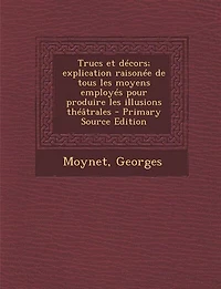 Trucs et décors; explication raisonée de tous les moyens employés pour produire illusions théâtrales - Primary Source Edition