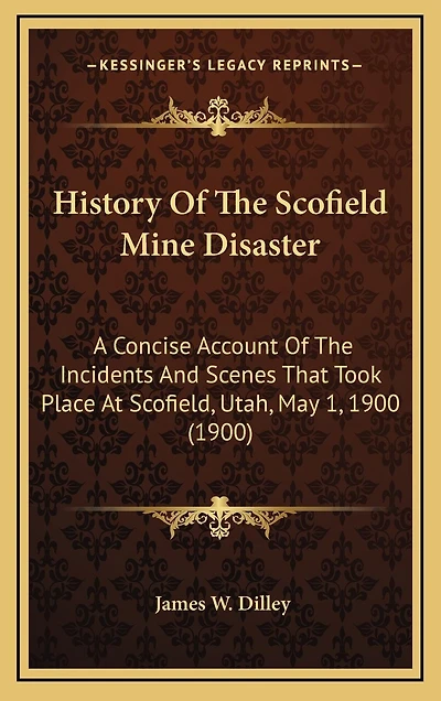 History Of The Scofield Mine Disaster: A Concise Account Of The Incidents And Scenes That Took Place At Scofield, Utah, May 1, 1900 (1900)