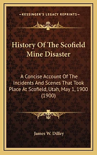 History Of The Scofield Mine Disaster: A Concise Account Of The Incidents And Scenes That Took Place At Scofield, Utah, May 1, 1900 (1900)