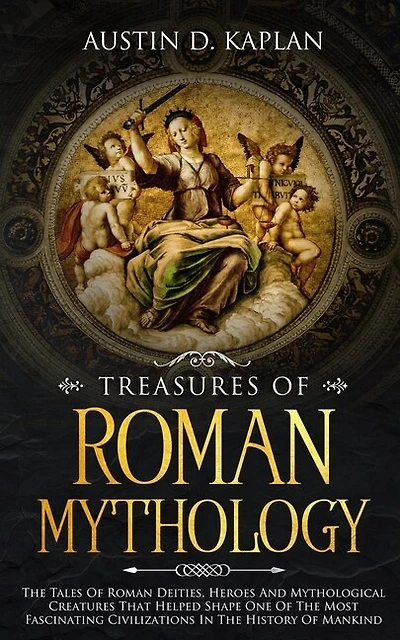 Treasures Of Roman Mythology: The Tales Of Roman Deities, Heroes And Mythological Creatures That Helped Shape One Of The Most Fascinating Civilizations In The History Of Mankind