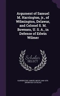 Argument of Samuel M. Harrington, Jr., Wilmington, Delawar, and Colonel S. Bowmen, U. A., Defense Edwin Wilmer