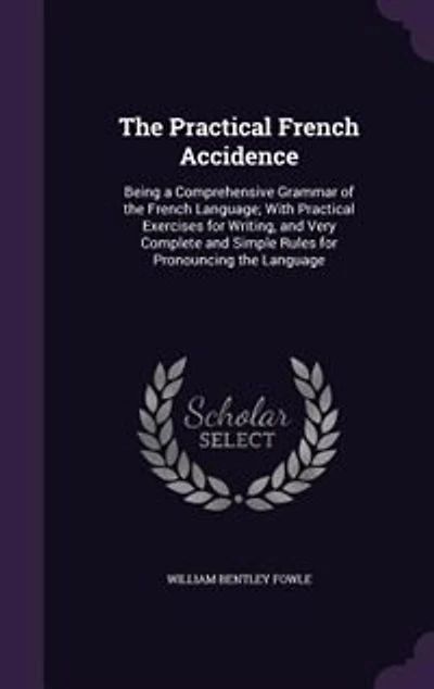 The Practical French Accidence: Being a Comprehensive Grammar of the French Language; With Practical Exercises for Writing, and Ver