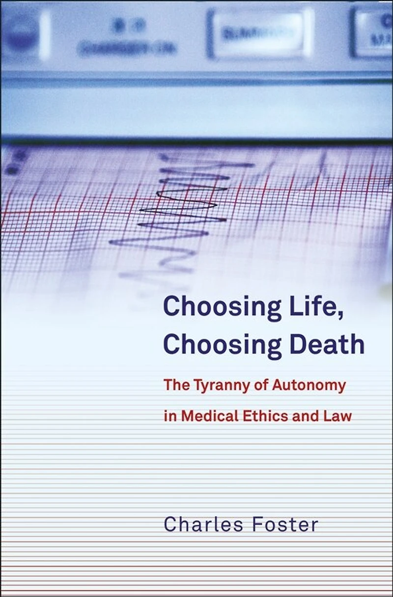 Choosing Life, Choosing Death: The Tyranny of Autonomy in Medical Ethics and Law