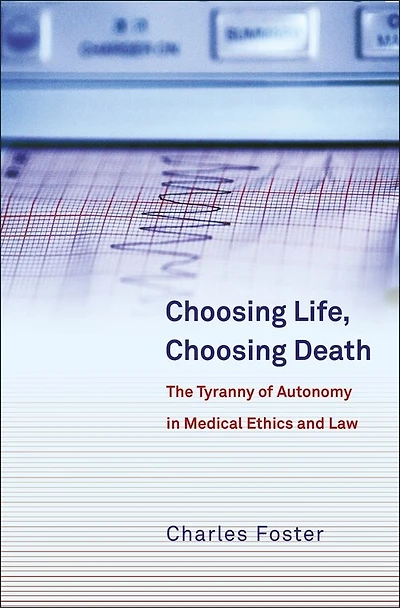 Choosing Life, Choosing Death: The Tyranny of Autonomy in Medical Ethics and Law