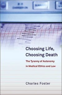 Choosing Life, Choosing Death: The Tyranny of Autonomy in Medical Ethics and Law