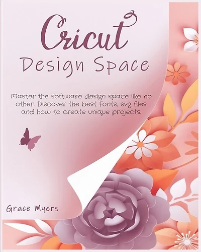 Cricut Design Space: Master The Software Design Space Like No Other. Discover The Best Fonts, Svg Files And How To Creat