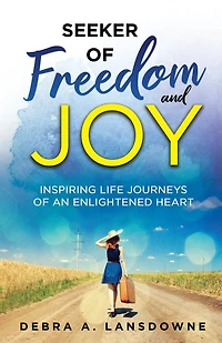 Seeker Of Freedom And Joy: Inspiring Life Journeys Of An Enlightened Heart