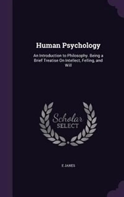 Human Psychology: An Introduction to Philosophy. Being a Brief Treatise On Intellect, Felling, and Will