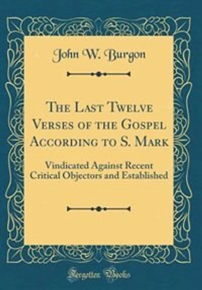 The Last Twelve Verses of the Gospel According to S. Mark: Vindicated Against Recent Critical Objectors and Established (Classic Reprint)