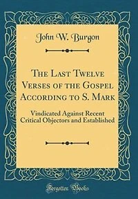 The Last Twelve Verses of the Gospel According to S. Mark: Vindicated Against Recent Critical Objectors and Established (Classic Reprint)
