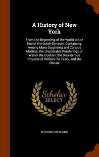 A History of New York, From the Beginnimg World to End Dutch Dynasty: Containing, Among Many Surprising and Curious Matters, Unutterable Ponderings Walter Dou