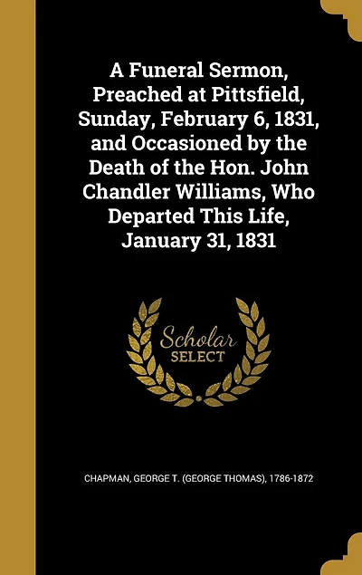 A Funeral Sermon, Preached at Pittsfield, Sunday, February 6, 1831, and Occasioned by the Death of Hon. John Chandler Williams, Who Departed This Life, January 31, 1831 (Classic Reprint)