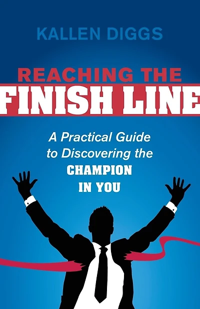 Reaching The Finish Line: A Practical Guide To Discovering Champion You