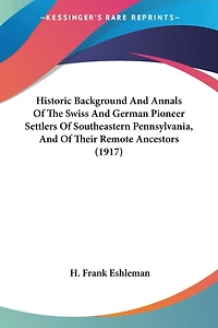Historic Background And Annals Of The Swiss And German Pioneer Settlers Of Southeastern Pennsylvania, And Of Their Remote Ancestors (1917)