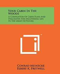 Your Cabin In The Woods: A Compilation Of Cabin Plans And Philosophy For Discovering Life In The Great Outdoors