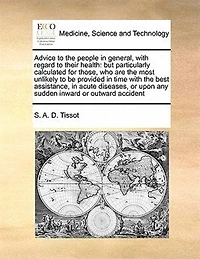 Advice to the people general, with regard their health: but more particularly calculated for those, who, by distance from regular physicians, or other very experienced practitioners