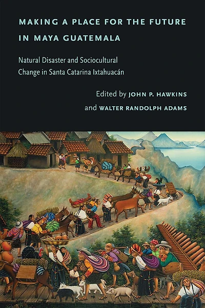 Making a Place for the Future in Maya Guatemala: Natural Disaster and Sociocultural Change in Santa Catarina Ixtahuacán
