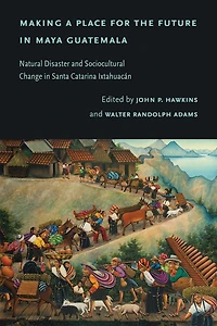 Making a Place for the Future in Maya Guatemala: Natural Disaster and Sociocultural Change in Santa Catarina Ixtahuacán