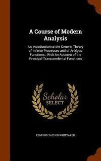A Course of Modern Analysis: An Introduction to the General Theory of Infinite Processes and of Analytic Functions ; With An Acc