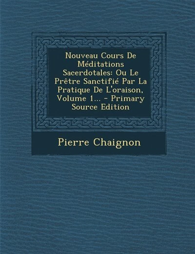 Nouveau Cours De Méditations Sacerdotales: Ou Le Prêtre Sanctifié Par La Pratique L'oraison, Volume 1...
