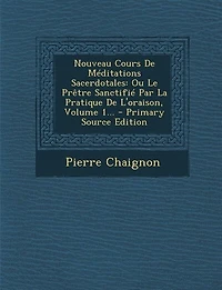 Nouveau Cours De Méditations Sacerdotales: Ou Le Prêtre Sanctifié Par La Pratique L'oraison, Volume 1...