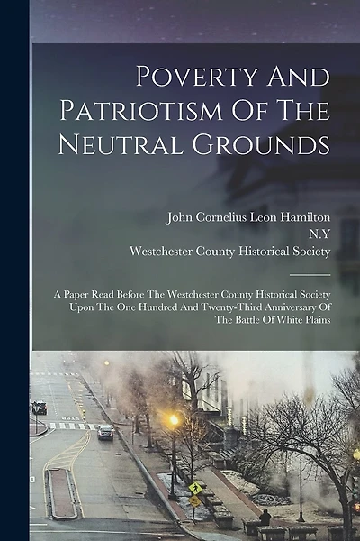 Poverty And Patriotism Of The Neutral Grounds: A Paper Read Before The Westchester County Historical Society Upon The One Hundred And Twenty-third Anniversary Of The Battle Of White Plains