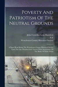 Poverty And Patriotism Of The Neutral Grounds: A Paper Read Before The Westchester County Historical Society Upon The One Hundred And Twenty-third Anniversary Of The Battle Of White Plains
