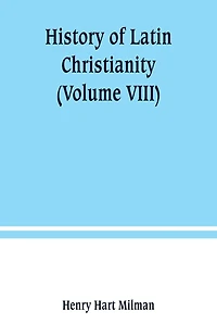 History of Latin Christianity: including that of the popes to the pontificate of Nicholas V (Volume VIII)