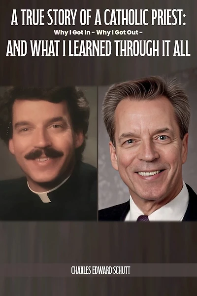 A True Story of a Catholic Priest: Why I Got In - Why I Got Out - And What I Learned Through It All