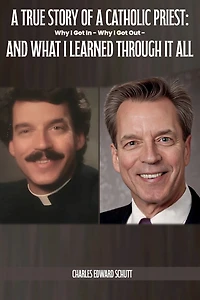 A True Story of a Catholic Priest: Why I Got In - Why I Got Out - And What I Learned Through It All