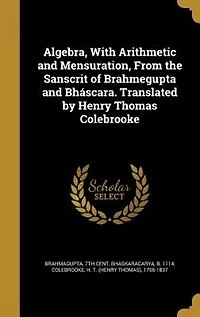 Algebra, With Arithmetic and Mensuration, From the Sanscrit of Brahmegupta Bháscara. Translated by Henry Thomas Colebrooke