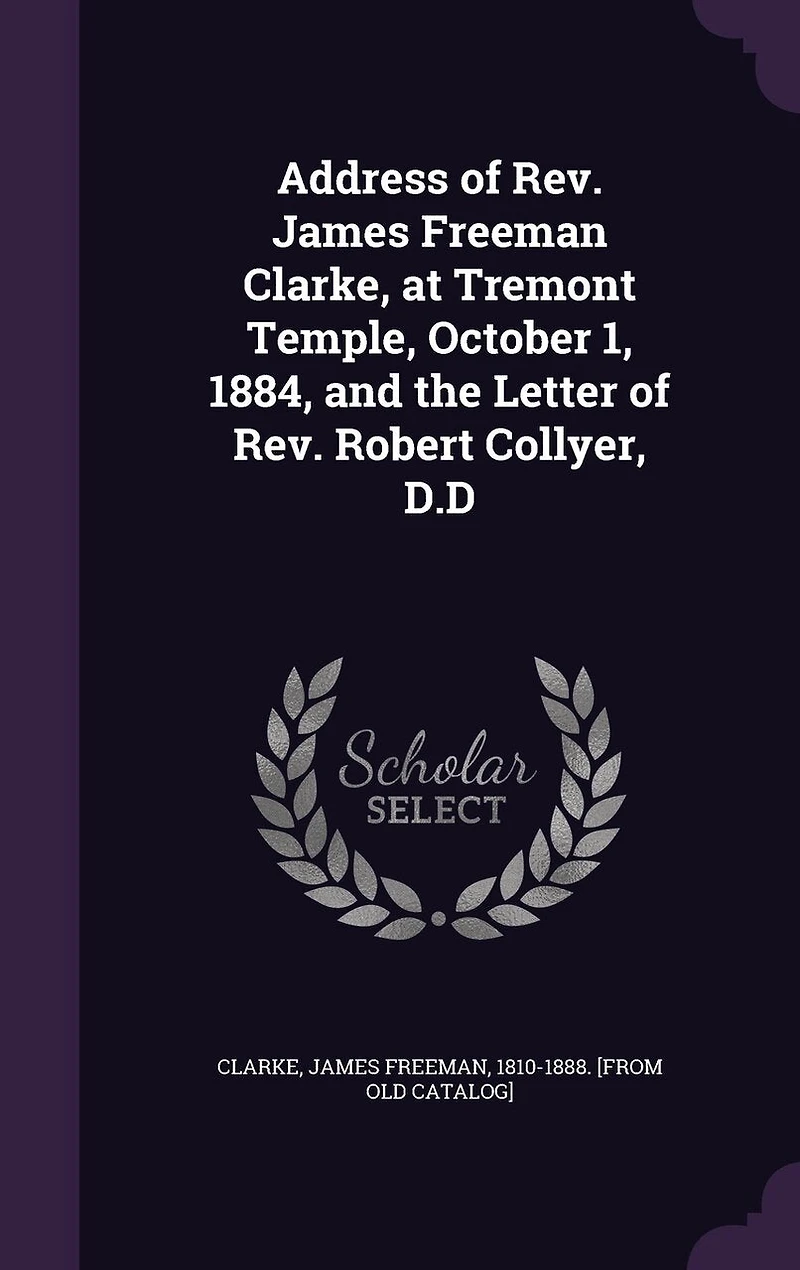 Address of Rev. James Freeman Clarke, at Tremont Temple, October 1, 1884: And the Letter Robert Collyer, D.D (Classic Reprint)